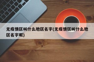 无疫情区叫什么地区名字(无疫情区叫什么地区名字呢)