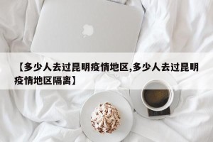 【多少人去过昆明疫情地区,多少人去过昆明疫情地区隔离】