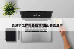去济宁怎样报备疫情地区/要去济宁