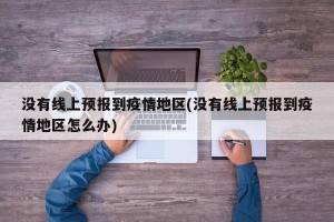 没有线上预报到疫情地区(没有线上预报到疫情地区怎么办)