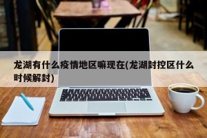 龙湖有什么疫情地区嘛现在(龙湖封控区什么时候解封)