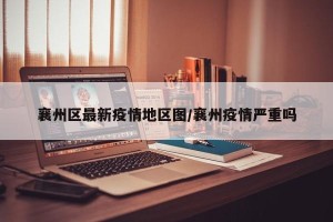 襄州区最新疫情地区图/襄州疫情严重吗