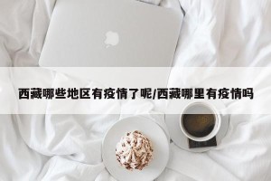西藏哪些地区有疫情了呢/西藏哪里有疫情吗