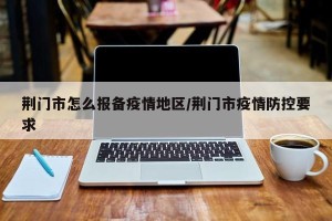 荆门市怎么报备疫情地区/荆门市疫情防控要求