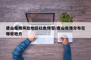 唐山疫情风险地区红色预警/唐山疫情分布在哪些地方