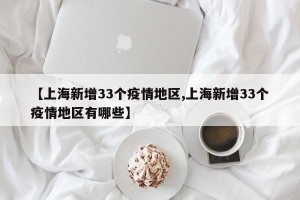 【上海新增33个疫情地区,上海新增33个疫情地区有哪些】