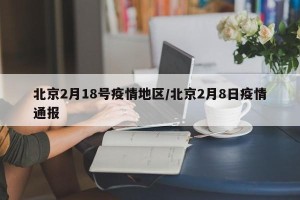 北京2月18号疫情地区/北京2月8日疫情通报