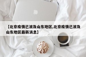 【北京疫情已波及山东地区,北京疫情已波及山东地区最新消息】