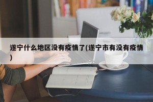 遂宁什么地区没有疫情了(遂宁市有没有疫情)