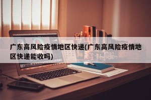 广东高风险疫情地区快递(广东高风险疫情地区快递能收吗)