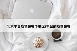 北京丰台疫情在哪个地区/丰台的疫情在哪