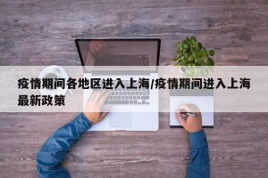 疫情期间各地区进入上海/疫情期间进入上海最新政策