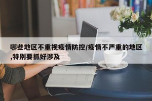哪些地区不重视疫情防控/疫情不严重的地区,特别要抓好涉及