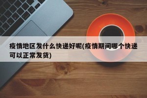 疫情地区发什么快递好呢(疫情期间哪个快递可以正常发货)