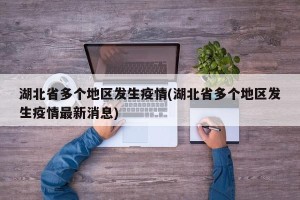 湖北省多个地区发生疫情(湖北省多个地区发生疫情最新消息)