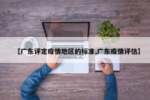 【广东评定疫情地区的标准,广东疫情评估】