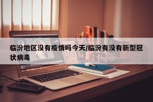 临汾地区没有疫情吗今天/临汾有没有新型冠状病毒