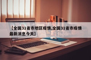 【全国31省市地区疫情,全国31省市疫情最新消息今天】