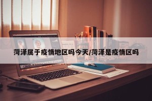 菏泽属于疫情地区吗今天/菏泽是疫情区吗