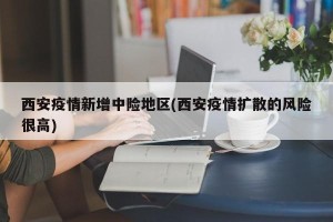 西安疫情新增中险地区(西安疫情扩散的风险很高)