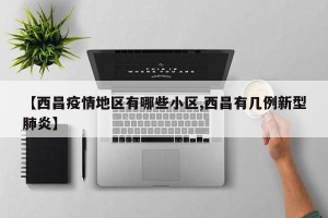 【西昌疫情地区有哪些小区,西昌有几例新型肺炎】