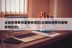 全国疫情黄码是哪些地区(全国疫情黄码是哪些地区的)