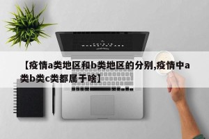 【疫情a类地区和b类地区的分别,疫情中a类b类c类都属于啥】