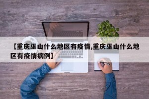 【重庆巫山什么地区有疫情,重庆巫山什么地区有疫情病例】