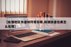 【疫情地区快递如何寄存呢,疫情快递包裹怎么处理】