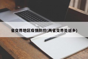 省交界地区疫情防控(两省交界处返乡)