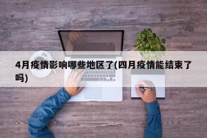 4月疫情影响哪些地区了(四月疫情能结束了吗)