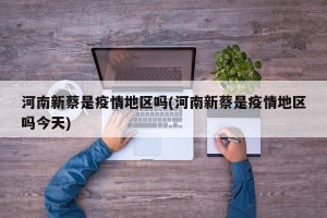 河南新蔡是疫情地区吗(河南新蔡是疫情地区吗今天)