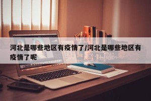 河北是哪些地区有疫情了/河北是哪些地区有疫情了呢