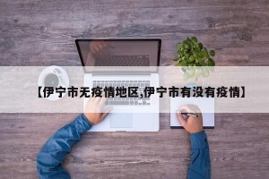 【伊宁市无疫情地区,伊宁市有没有疫情】