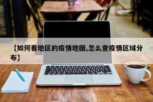 【如何看地区的疫情地图,怎么查疫情区域分布】