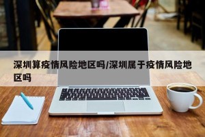 深圳算疫情风险地区吗/深圳属于疫情风险地区吗