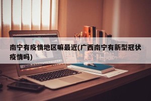 南宁有疫情地区嘛最近(广西南宁有新型冠状疫情吗)