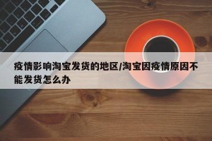 疫情影响淘宝发货的地区/淘宝因疫情原因不能发货怎么办