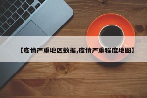 【疫情严重地区数据,疫情严重程度地图】