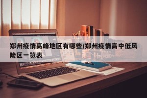 郑州疫情高峰地区有哪些/郑州疫情高中低风险区一览表