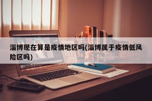 淄博现在算是疫情地区吗(淄博属于疫情低风险区吗)