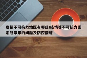 疫情不可抗力地区有哪些/疫情等不可抗力因素所带来的问题及防控措施