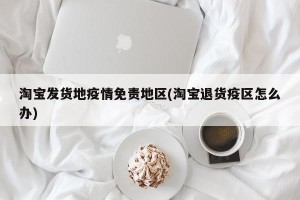 淘宝发货地疫情免责地区(淘宝退货疫区怎么办)