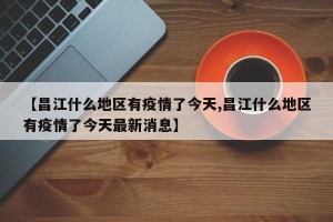 【昌江什么地区有疫情了今天,昌江什么地区有疫情了今天最新消息】