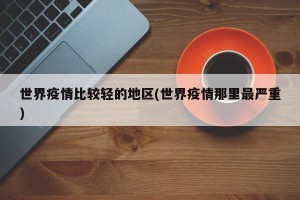 世界疫情比较轻的地区(世界疫情那里最严重)