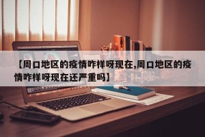 【周口地区的疫情咋样呀现在,周口地区的疫情咋样呀现在还严重吗】