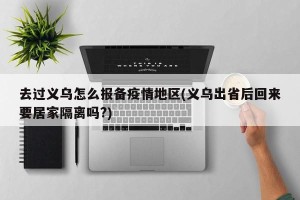 去过义乌怎么报备疫情地区(义乌出省后回来要居家隔离吗?)