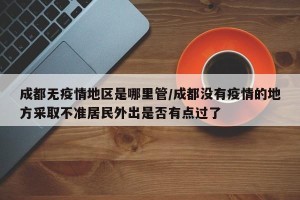 成都无疫情地区是哪里管/成都没有疫情的地方采取不准居民外出是否有点过了