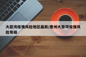大亚湾疫情风险地区最新/惠州大亚湾疫情风险等级