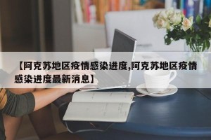 【阿克苏地区疫情感染进度,阿克苏地区疫情感染进度最新消息】